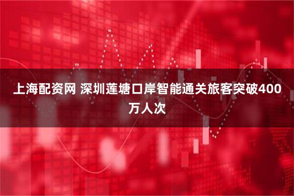 上海配资网 深圳莲塘口岸智能通关旅客突破400万人次