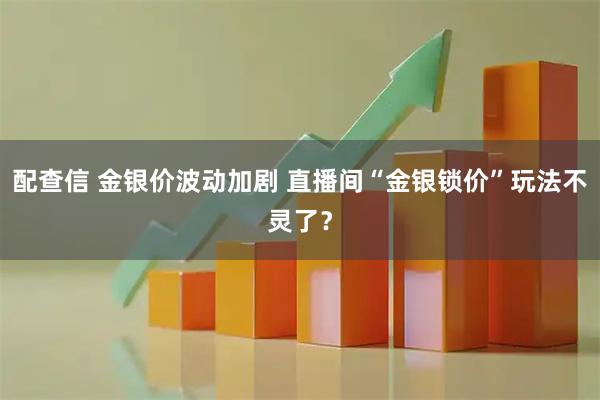 配查信 金银价波动加剧 直播间“金银锁价”玩法不灵了？