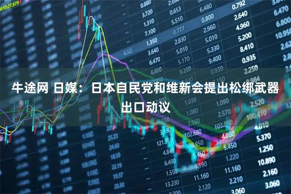 牛途网 日媒：日本自民党和维新会提出松绑武器出口动议