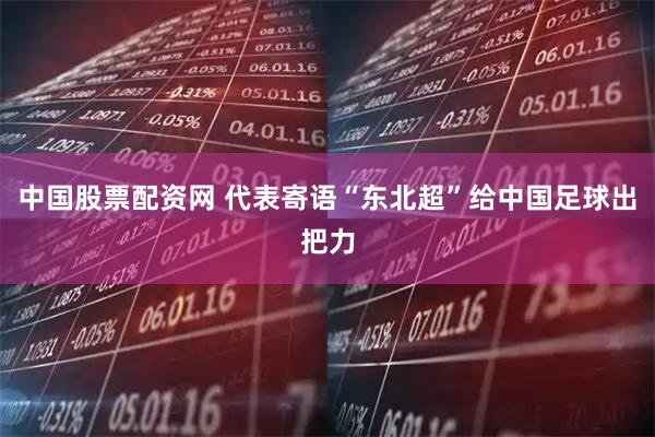中国股票配资网 代表寄语“东北超”给中国足球出把力