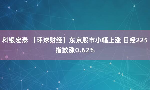 科银宏泰 【环球财经】东京股市小幅上涨 日经225指数涨0.62%