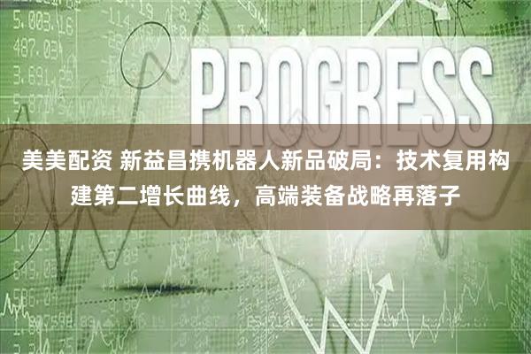 美美配资 新益昌携机器人新品破局：技术复用构建第二增长曲线，高端装备战略再落子