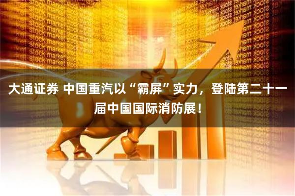 大通证券 中国重汽以“霸屏”实力，登陆第二十一届中国国际消防展！