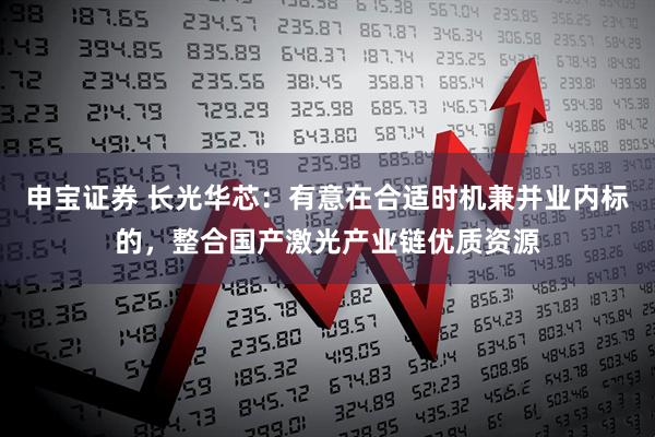 申宝证券 长光华芯：有意在合适时机兼并业内标的，整合国产激光产业链优质资源
