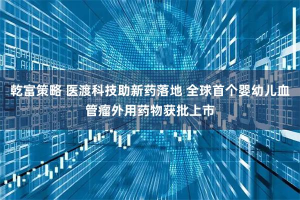 乾富策略 医渡科技助新药落地 全球首个婴幼儿血管瘤外用药物获批上市