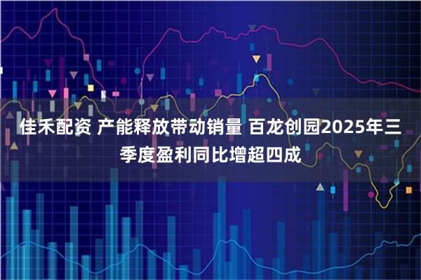 佳禾配资 产能释放带动销量 百龙创园2025年三季度盈利同比增超四成
