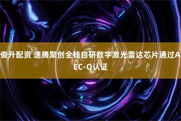 俊升配资 速腾聚创全栈自研数字激光雷达芯片通过AEC-Q认证