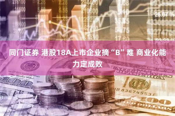 同门证券 港股18A上市企业摘“B”难 商业化能力定成败