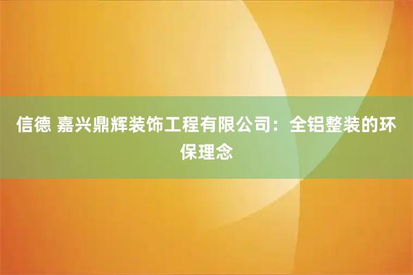 信德 嘉兴鼎辉装饰工程有限公司：全铝整装的环保理念