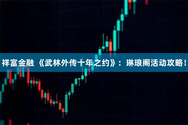 祥富金融 《武林外传十年之约》：琳琅阁活动攻略！