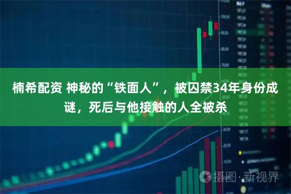 楠希配资 神秘的“铁面人”，被囚禁34年身份成谜，死后与他接触的人全被杀