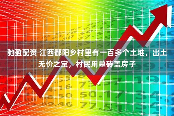 驰盈配资 江西鄱阳乡村里有一百多个土堆，出土无价之宝，村民用墓砖盖房子