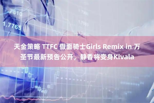 天金策略 TTFC 假面骑士Girls Remix in 万圣节最新预告公开，静香将变身Kivala