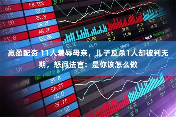 赢盈配资 11人羞辱母亲，儿子反杀1人却被判无期，怒问法官：是你该怎么做