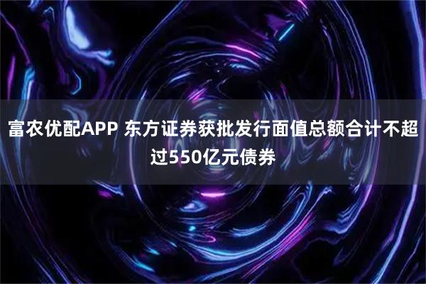 富农优配APP 东方证券获批发行面值总额合计不超过550亿元债券