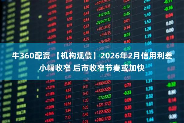 牛360配资 【机构观债】2026年2月信用利差小幅收窄 后市收窄节奏或加快