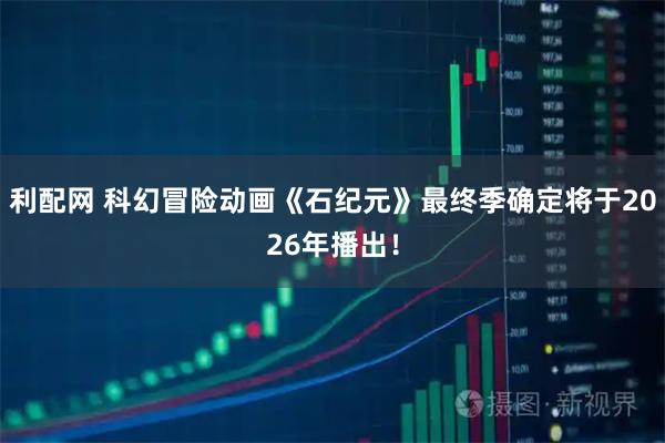 利配网 科幻冒险动画《石纪元》最终季确定将于2026年播出！