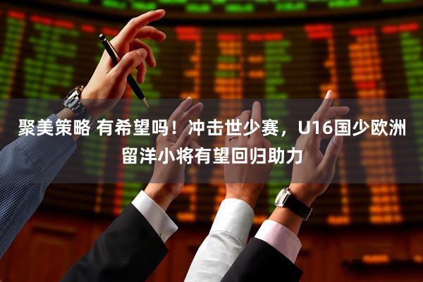 聚美策略 有希望吗！冲击世少赛，U16国少欧洲留洋小将有望回归助力