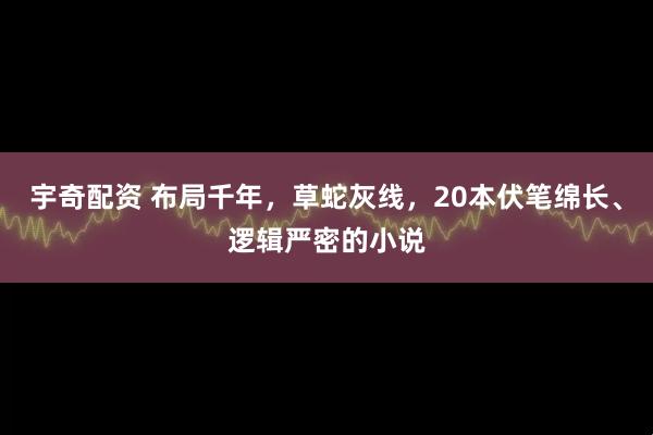 宇奇配资 布局千年，草蛇灰线，20本伏笔绵长、逻辑严密的小说