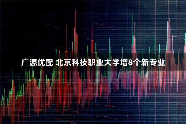 广源优配 北京科技职业大学增8个新专业