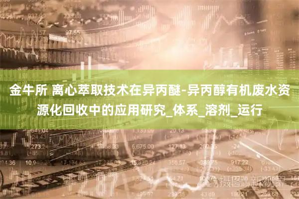 金牛所 离心萃取技术在异丙醚-异丙醇有机废水资源化回收中的应用研究_体系_溶剂_运行