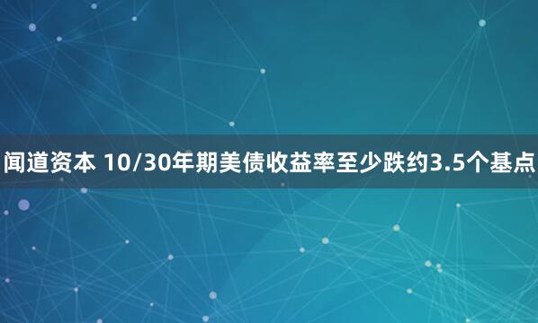 闻道资本 10/30年期美债收益率至少跌约3.5个基点
