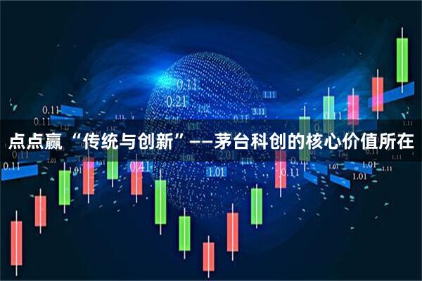 点点赢 “传统与创新”——茅台科创的核心价值所在