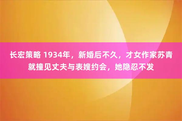 长宏策略 1934年，新婚后不久，才女作家苏青就撞见丈夫与表嫂约会，她隐忍不发