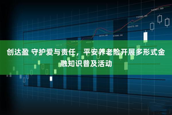 创达盈 守护爱与责任，平安养老险开展多形式金融知识普及活动