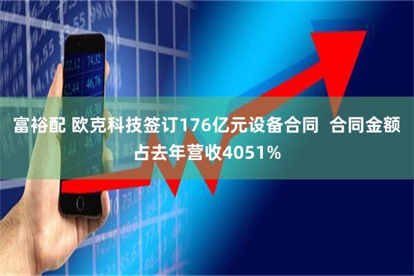 富裕配 欧克科技签订176亿元设备合同  合同金额占去年营收4051%